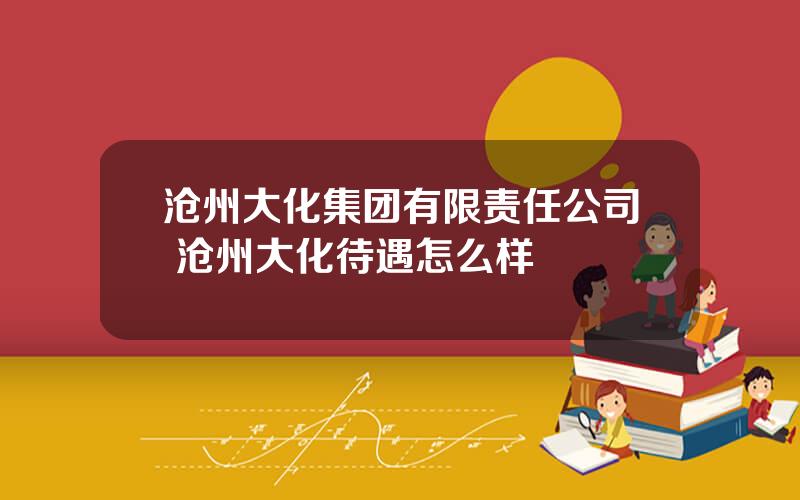 沧州大化集团有限责任公司 沧州大化待遇怎么样